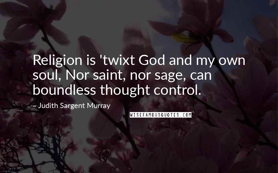 Judith Sargent Murray Quotes: Religion is 'twixt God and my own soul, Nor saint, nor sage, can boundless thought control.