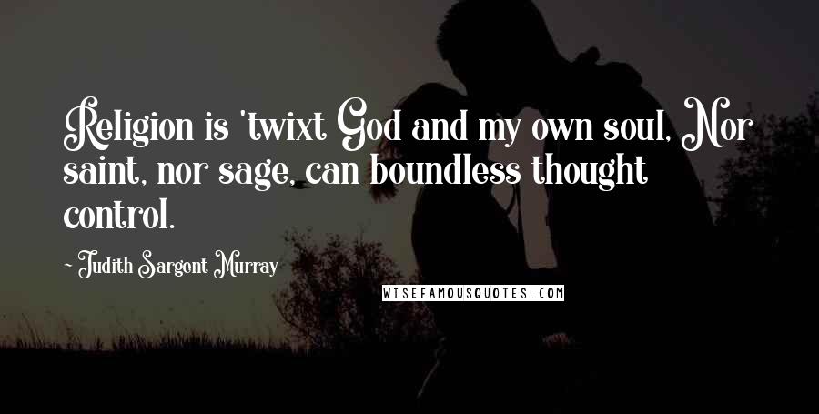 Judith Sargent Murray Quotes: Religion is 'twixt God and my own soul, Nor saint, nor sage, can boundless thought control.