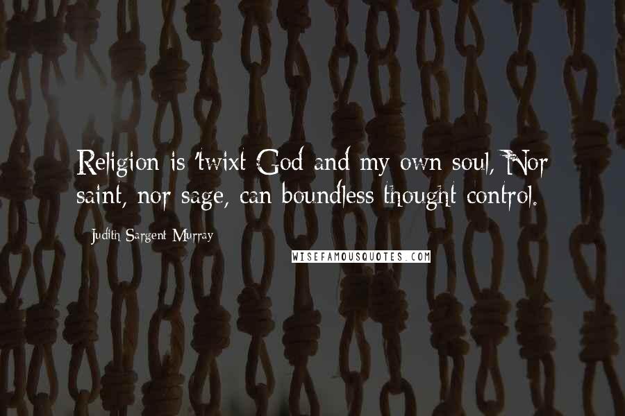 Judith Sargent Murray Quotes: Religion is 'twixt God and my own soul, Nor saint, nor sage, can boundless thought control.