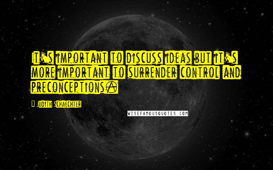 Judith Schaechter Quotes: It's important to discuss ideas but it's more important to surrender control and preconceptions.