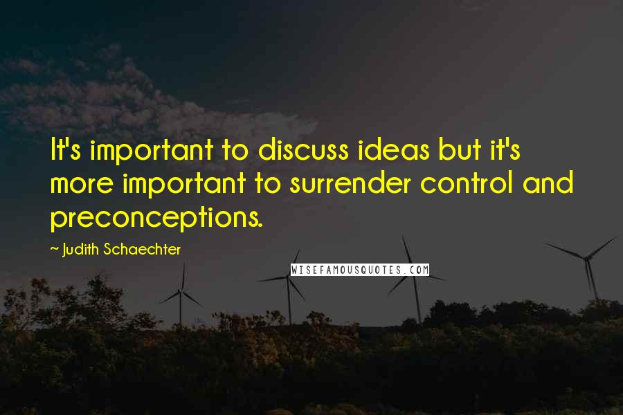 Judith Schaechter Quotes: It's important to discuss ideas but it's more important to surrender control and preconceptions.