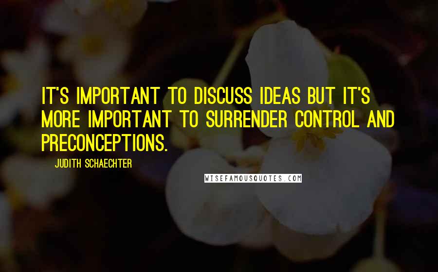 Judith Schaechter Quotes: It's important to discuss ideas but it's more important to surrender control and preconceptions.