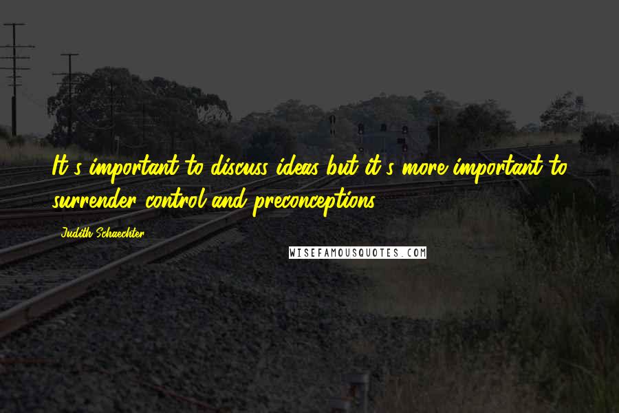 Judith Schaechter Quotes: It's important to discuss ideas but it's more important to surrender control and preconceptions.