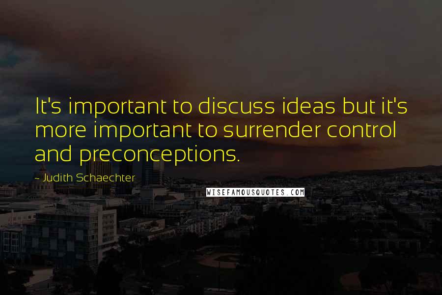 Judith Schaechter Quotes: It's important to discuss ideas but it's more important to surrender control and preconceptions.