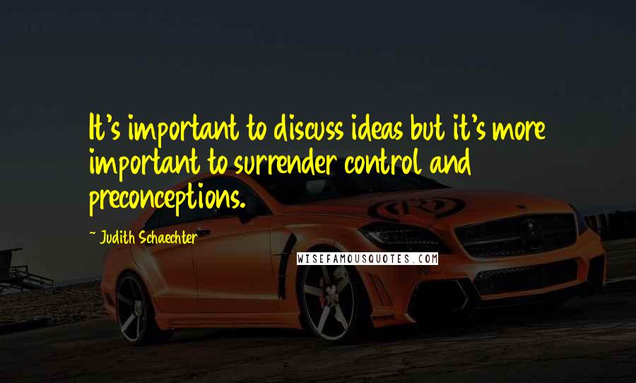 Judith Schaechter Quotes: It's important to discuss ideas but it's more important to surrender control and preconceptions.