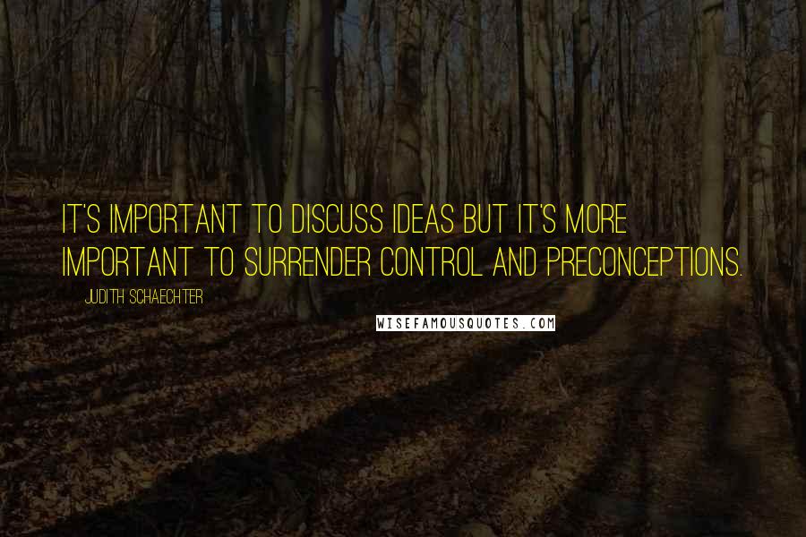 Judith Schaechter Quotes: It's important to discuss ideas but it's more important to surrender control and preconceptions.