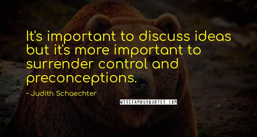 Judith Schaechter Quotes: It's important to discuss ideas but it's more important to surrender control and preconceptions.