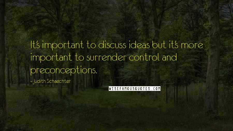 Judith Schaechter Quotes: It's important to discuss ideas but it's more important to surrender control and preconceptions.