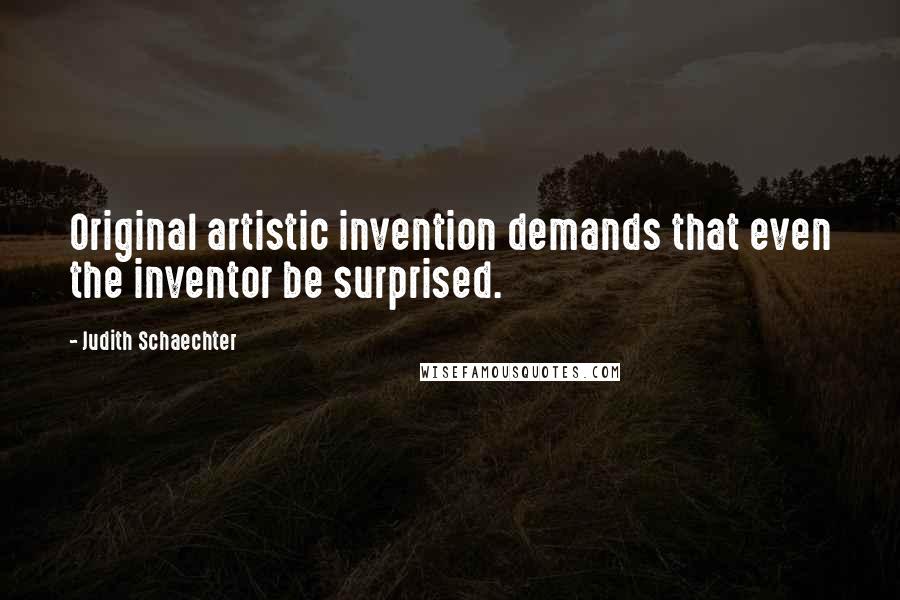 Judith Schaechter Quotes: Original artistic invention demands that even the inventor be surprised.