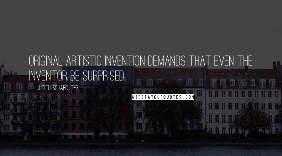 Judith Schaechter Quotes: Original artistic invention demands that even the inventor be surprised.