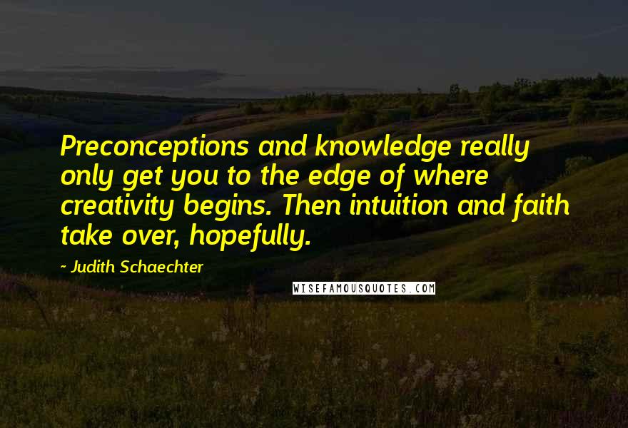 Judith Schaechter Quotes: Preconceptions and knowledge really only get you to the edge of where creativity begins. Then intuition and faith take over, hopefully.