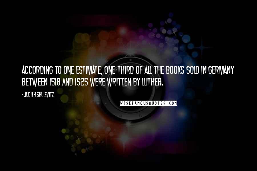 Judith Shulevitz Quotes: According to one estimate, one-third of all the books sold in Germany between 1518 and 1525 were written by Luther.