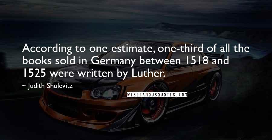 Judith Shulevitz Quotes: According to one estimate, one-third of all the books sold in Germany between 1518 and 1525 were written by Luther.