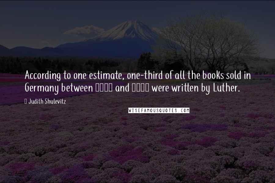 Judith Shulevitz Quotes: According to one estimate, one-third of all the books sold in Germany between 1518 and 1525 were written by Luther.