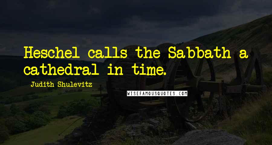 Judith Shulevitz Quotes: Heschel calls the Sabbath a cathedral in time.