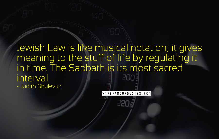 Judith Shulevitz Quotes: Jewish Law is like musical notation; it gives meaning to the stuff of life by regulating it in time. The Sabbath is its most sacred interval