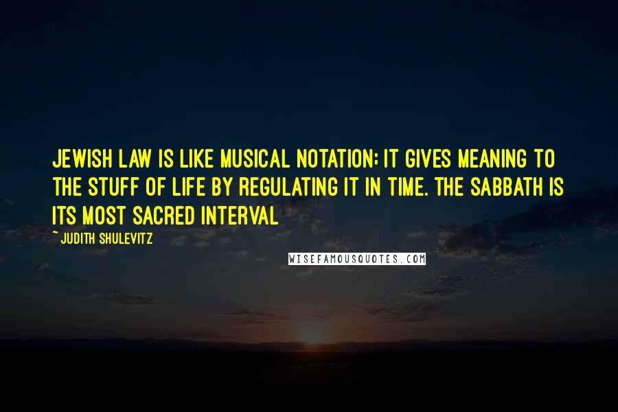 Judith Shulevitz Quotes: Jewish Law is like musical notation; it gives meaning to the stuff of life by regulating it in time. The Sabbath is its most sacred interval