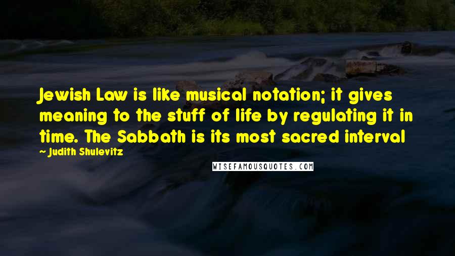 Judith Shulevitz Quotes: Jewish Law is like musical notation; it gives meaning to the stuff of life by regulating it in time. The Sabbath is its most sacred interval