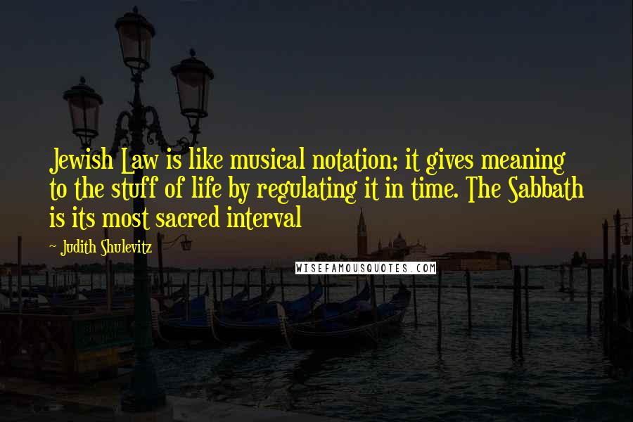 Judith Shulevitz Quotes: Jewish Law is like musical notation; it gives meaning to the stuff of life by regulating it in time. The Sabbath is its most sacred interval