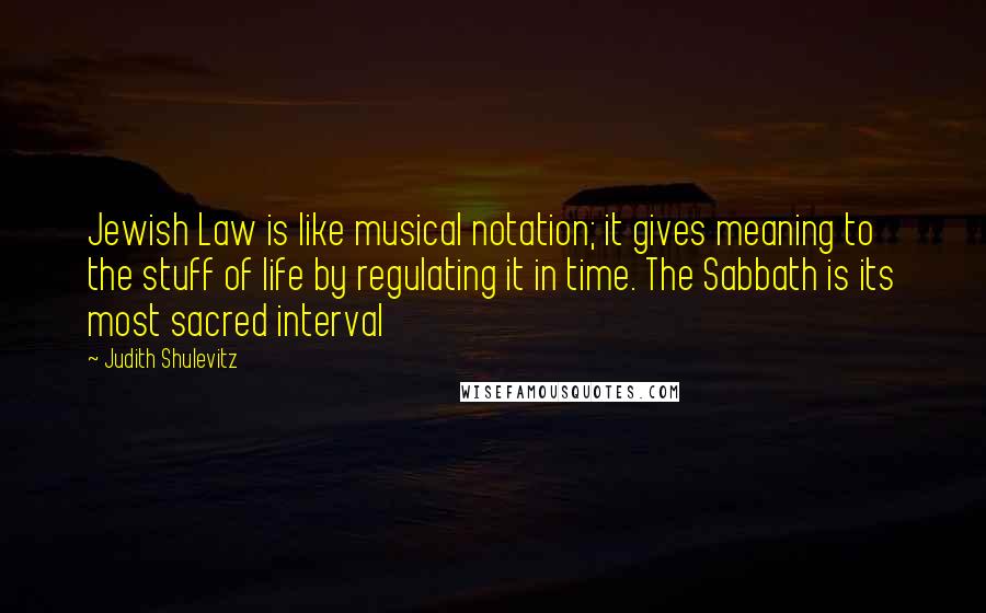 Judith Shulevitz Quotes: Jewish Law is like musical notation; it gives meaning to the stuff of life by regulating it in time. The Sabbath is its most sacred interval