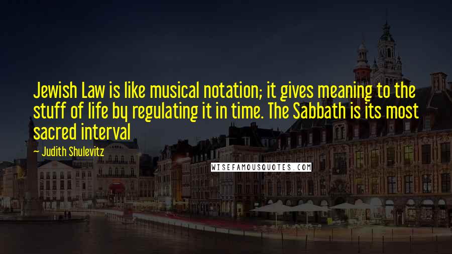Judith Shulevitz Quotes: Jewish Law is like musical notation; it gives meaning to the stuff of life by regulating it in time. The Sabbath is its most sacred interval