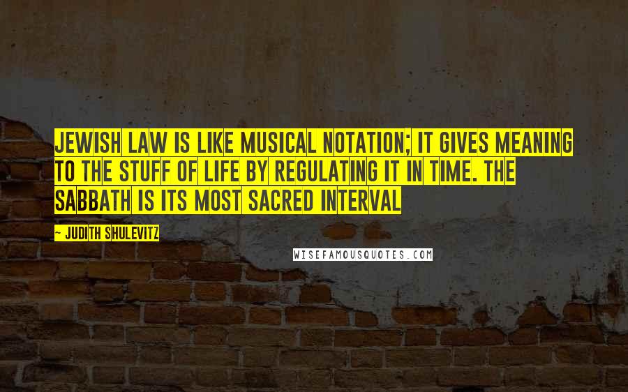 Judith Shulevitz Quotes: Jewish Law is like musical notation; it gives meaning to the stuff of life by regulating it in time. The Sabbath is its most sacred interval