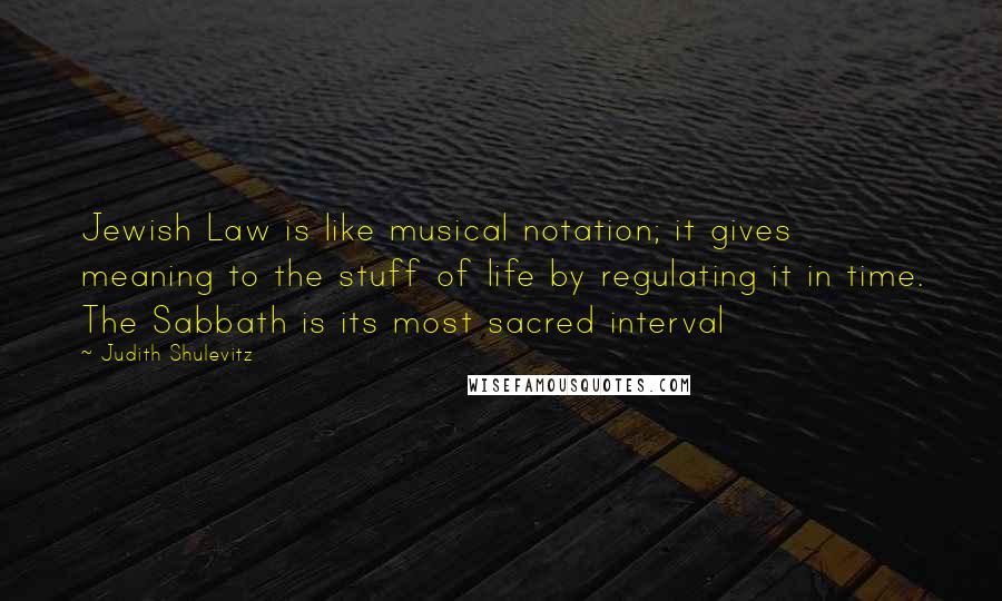 Judith Shulevitz Quotes: Jewish Law is like musical notation; it gives meaning to the stuff of life by regulating it in time. The Sabbath is its most sacred interval
