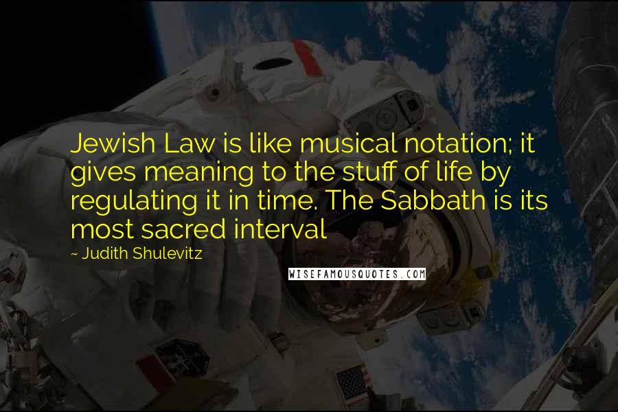 Judith Shulevitz Quotes: Jewish Law is like musical notation; it gives meaning to the stuff of life by regulating it in time. The Sabbath is its most sacred interval