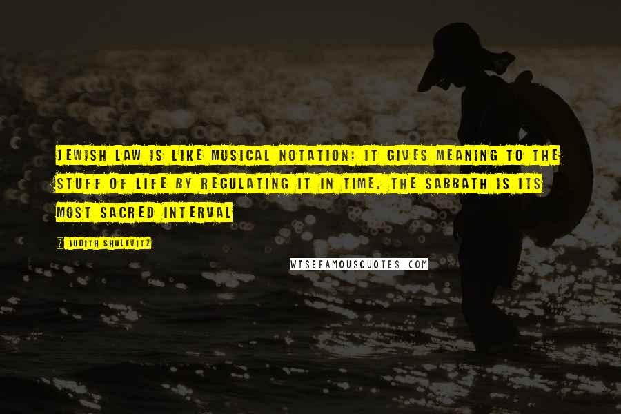 Judith Shulevitz Quotes: Jewish Law is like musical notation; it gives meaning to the stuff of life by regulating it in time. The Sabbath is its most sacred interval