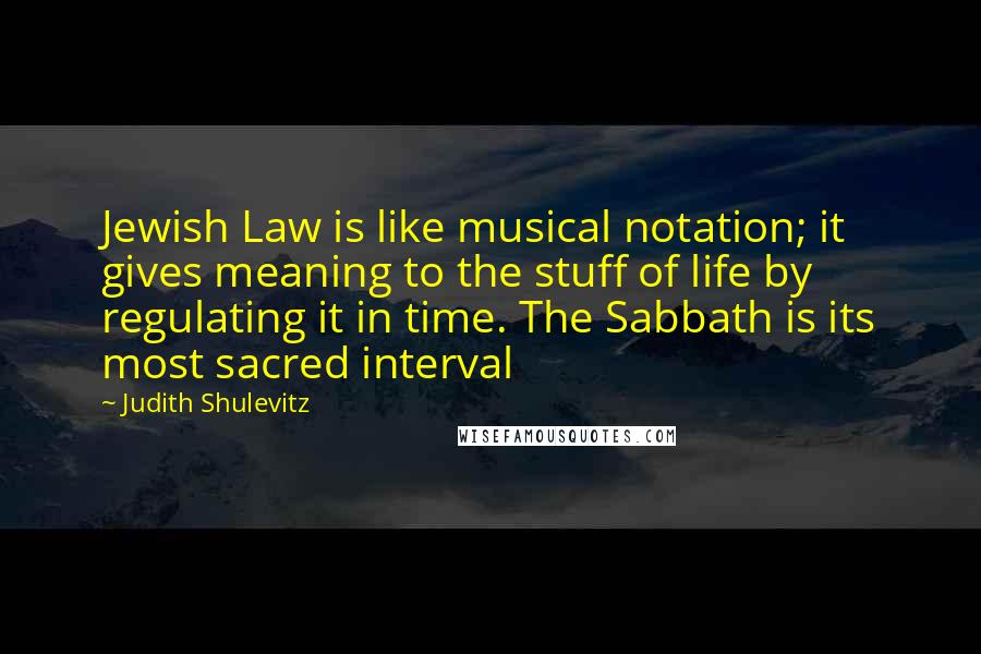 Judith Shulevitz Quotes: Jewish Law is like musical notation; it gives meaning to the stuff of life by regulating it in time. The Sabbath is its most sacred interval