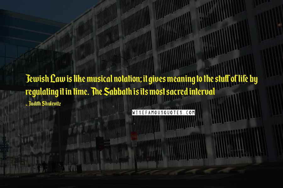 Judith Shulevitz Quotes: Jewish Law is like musical notation; it gives meaning to the stuff of life by regulating it in time. The Sabbath is its most sacred interval