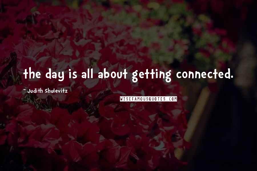 Judith Shulevitz Quotes: the day is all about getting connected.