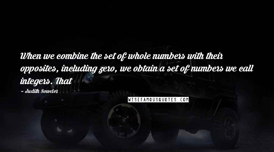 Judith Sowder Quotes: When we combine the set of whole numbers with their opposites, including zero, we obtain a set of numbers we call integers. That