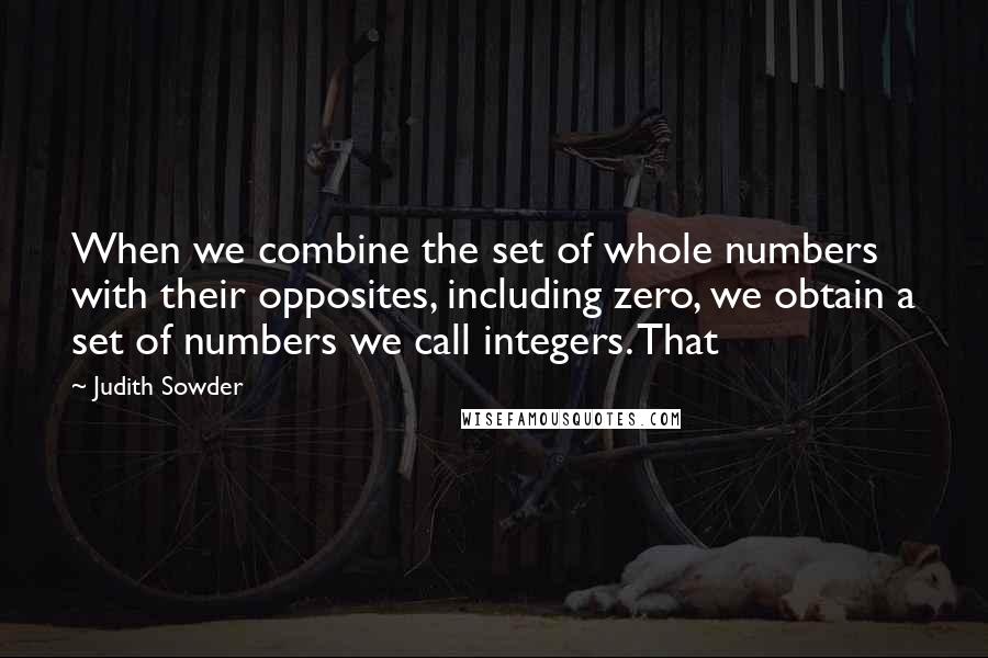 Judith Sowder Quotes: When we combine the set of whole numbers with their opposites, including zero, we obtain a set of numbers we call integers. That