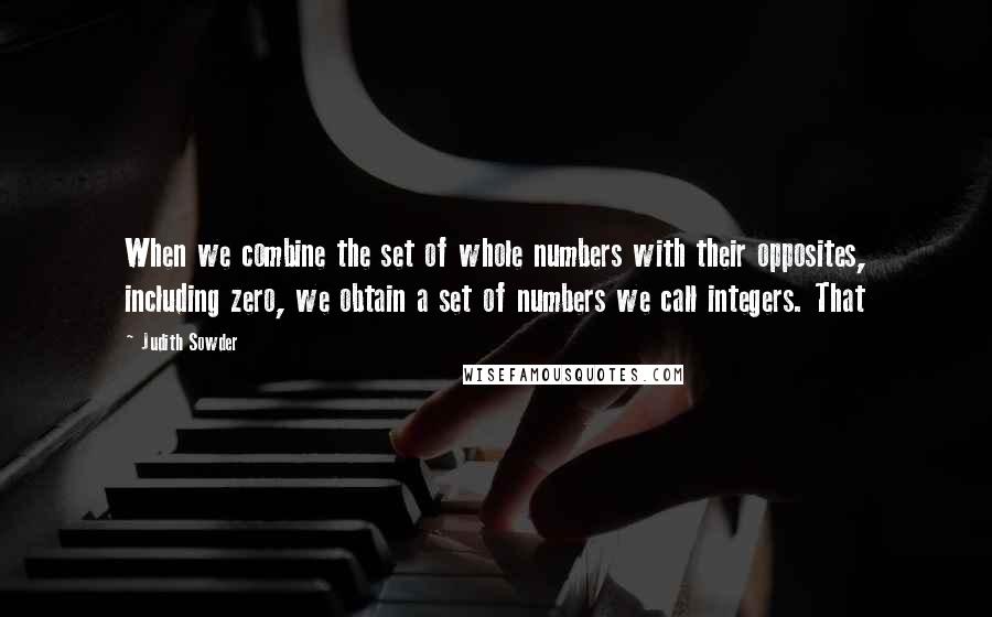 Judith Sowder Quotes: When we combine the set of whole numbers with their opposites, including zero, we obtain a set of numbers we call integers. That