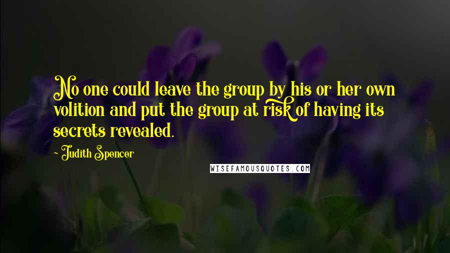 Judith Spencer Quotes: No one could leave the group by his or her own volition and put the group at risk of having its secrets revealed.