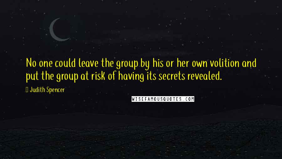 Judith Spencer Quotes: No one could leave the group by his or her own volition and put the group at risk of having its secrets revealed.