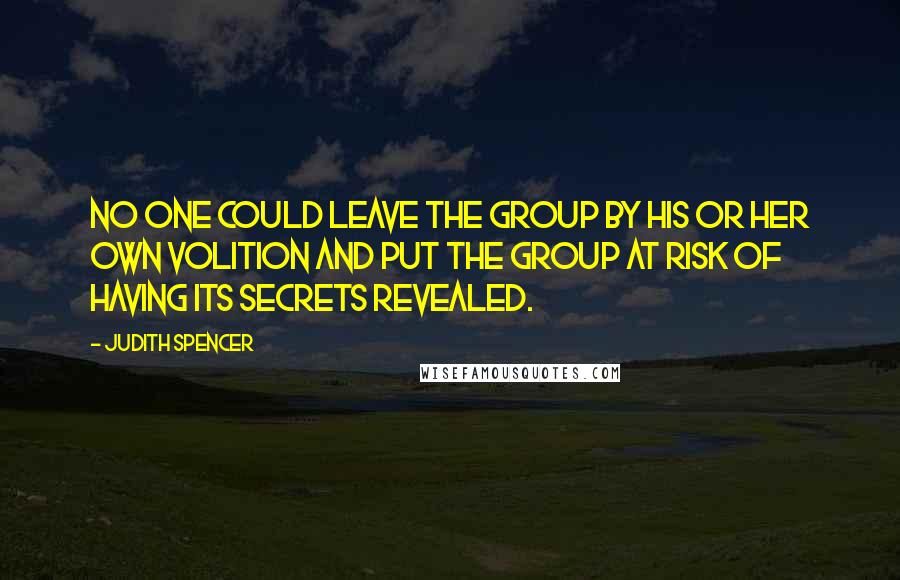 Judith Spencer Quotes: No one could leave the group by his or her own volition and put the group at risk of having its secrets revealed.