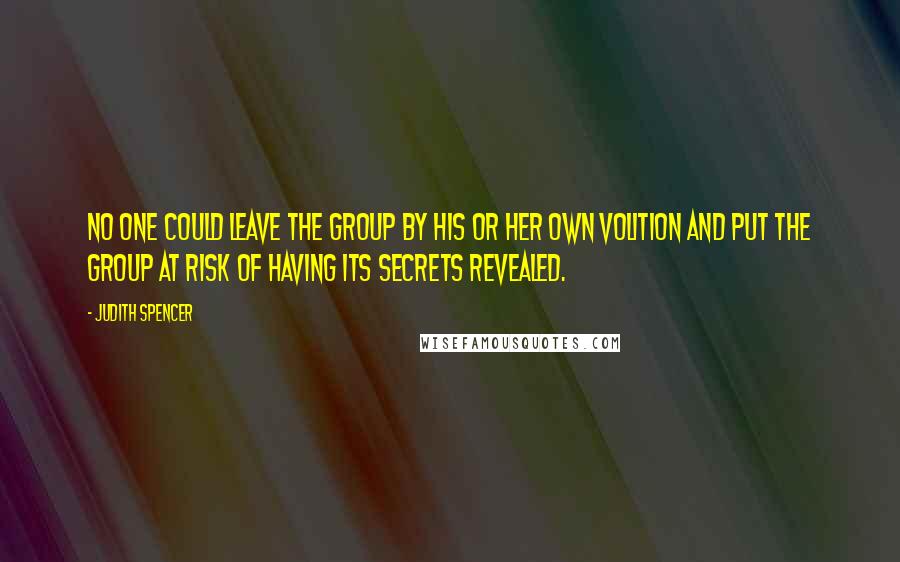 Judith Spencer Quotes: No one could leave the group by his or her own volition and put the group at risk of having its secrets revealed.