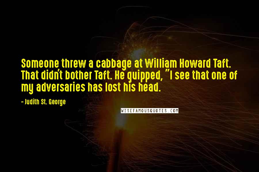 Judith St. George Quotes: Someone threw a cabbage at William Howard Taft. That didn't bother Taft. He quipped, "I see that one of my adversaries has lost his head.