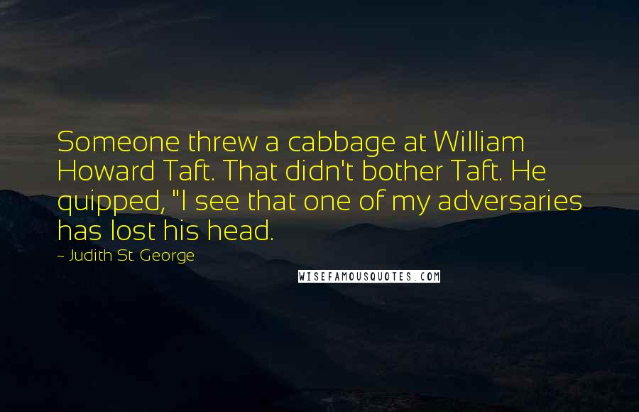 Judith St. George Quotes: Someone threw a cabbage at William Howard Taft. That didn't bother Taft. He quipped, "I see that one of my adversaries has lost his head.