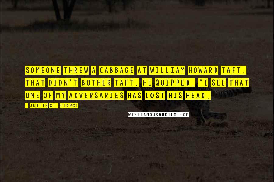 Judith St. George Quotes: Someone threw a cabbage at William Howard Taft. That didn't bother Taft. He quipped, "I see that one of my adversaries has lost his head.