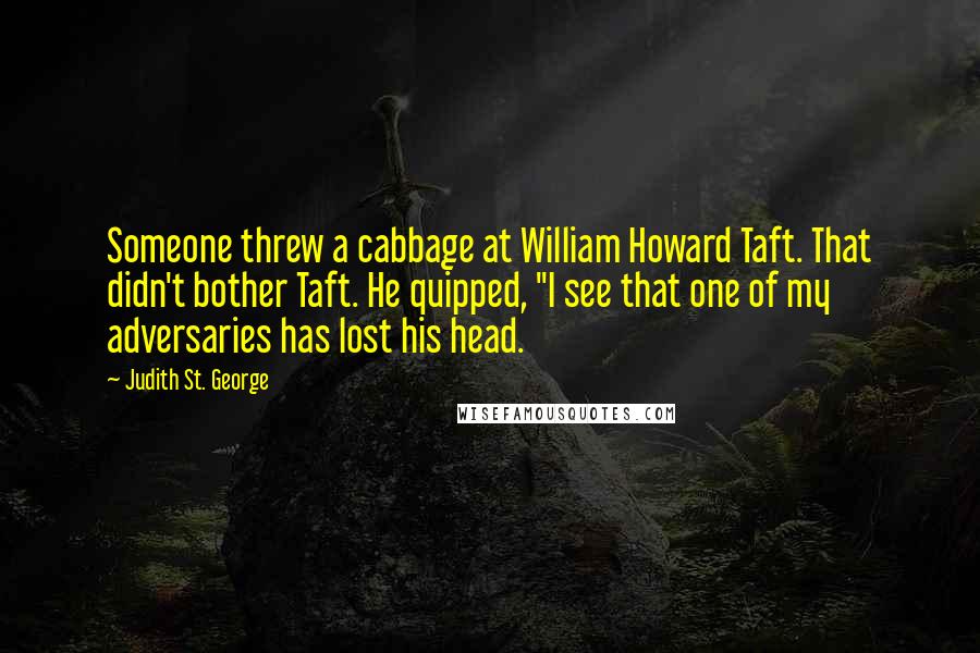 Judith St. George Quotes: Someone threw a cabbage at William Howard Taft. That didn't bother Taft. He quipped, "I see that one of my adversaries has lost his head.