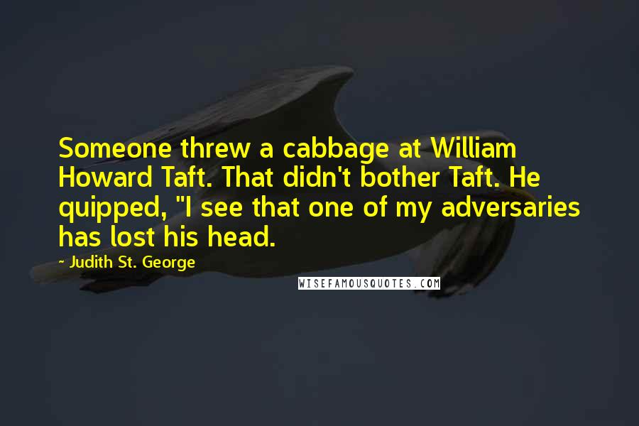 Judith St. George Quotes: Someone threw a cabbage at William Howard Taft. That didn't bother Taft. He quipped, "I see that one of my adversaries has lost his head.