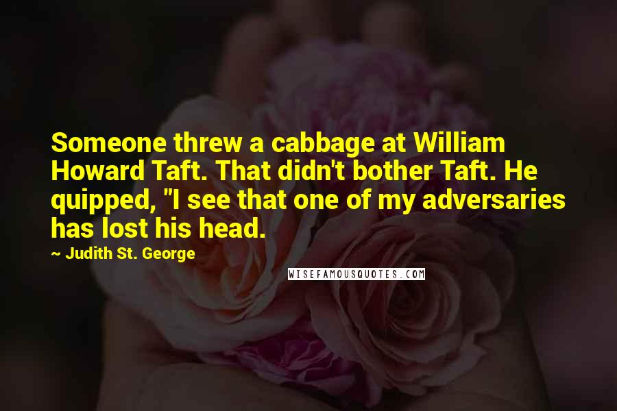 Judith St. George Quotes: Someone threw a cabbage at William Howard Taft. That didn't bother Taft. He quipped, "I see that one of my adversaries has lost his head.