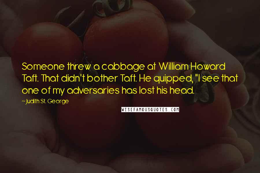 Judith St. George Quotes: Someone threw a cabbage at William Howard Taft. That didn't bother Taft. He quipped, "I see that one of my adversaries has lost his head.