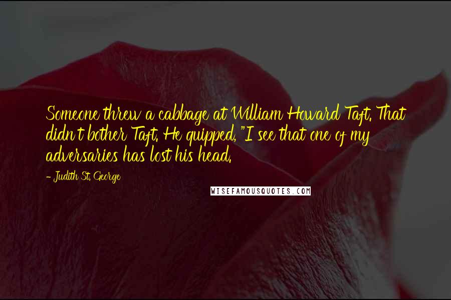 Judith St. George Quotes: Someone threw a cabbage at William Howard Taft. That didn't bother Taft. He quipped, "I see that one of my adversaries has lost his head.