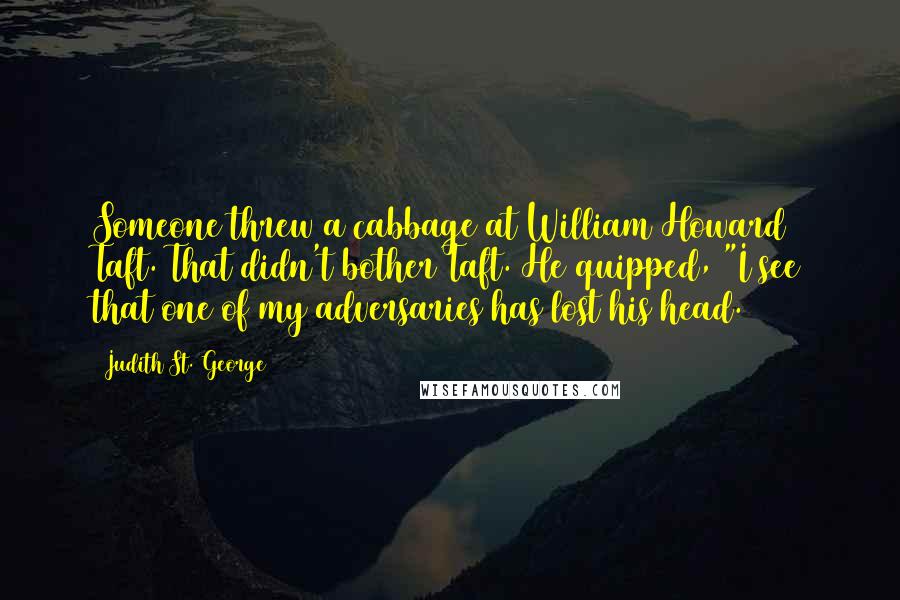 Judith St. George Quotes: Someone threw a cabbage at William Howard Taft. That didn't bother Taft. He quipped, "I see that one of my adversaries has lost his head.