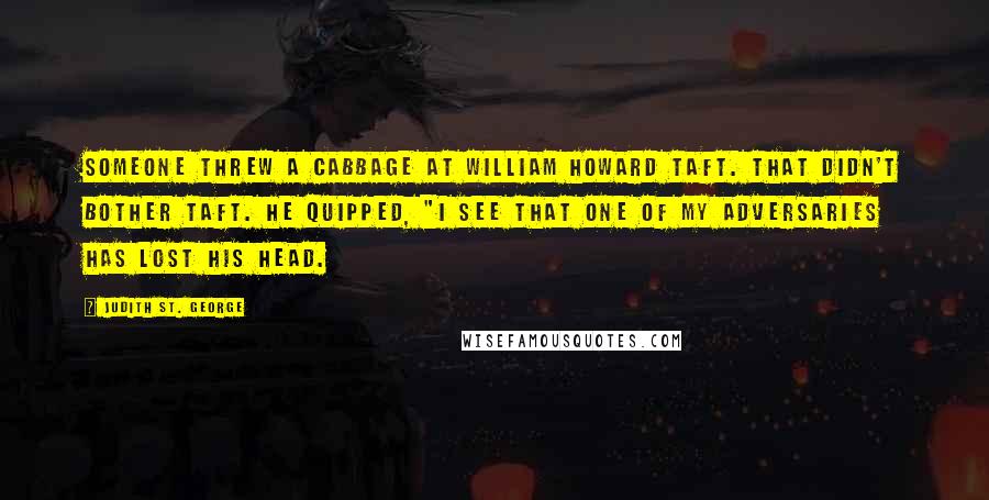 Judith St. George Quotes: Someone threw a cabbage at William Howard Taft. That didn't bother Taft. He quipped, "I see that one of my adversaries has lost his head.