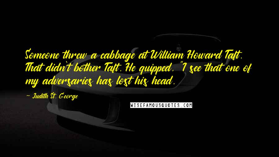 Judith St. George Quotes: Someone threw a cabbage at William Howard Taft. That didn't bother Taft. He quipped, "I see that one of my adversaries has lost his head.